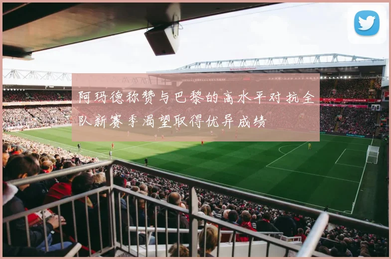 阿玛德称赞与巴黎的高水平对抗全队新赛季渴望取得优异成绩