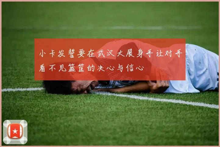 小卡发誓要在武汉大展身手让对手看不见篮筐的决心与信心