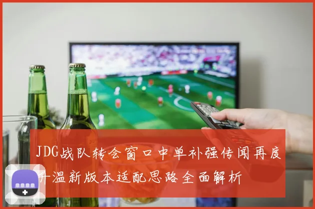 JDG战队转会窗口中单补强传闻再度升温新版本适配思路全面解析