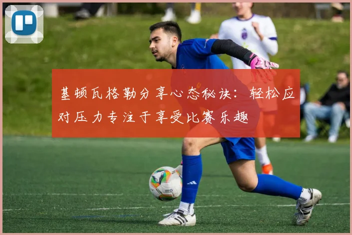 基顿瓦格勒分享心态秘诀：轻松应对压力专注于享受比赛乐趣