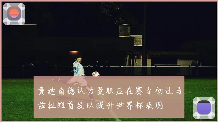 费迪南德认为曼联应在赛季初让马兹拉维首发以提升世界杯表现