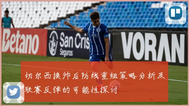 切尔西换帅后防线重组策略分析及联赛反弹的可能性探讨