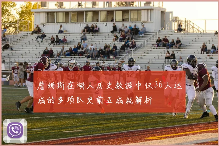 詹姆斯在湖人历史数据中仅36人达成的多项队史前五成就解析