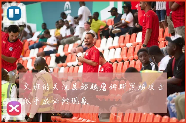 文班的关注度超越詹姆斯黑粉攻击似乎成必然现象