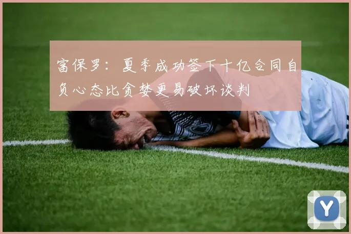 富保罗：夏季成功签下十亿合同自负心态比贪婪更易破坏谈判
