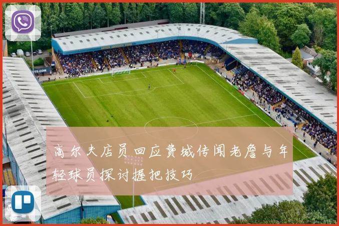 高尔夫店员回应费城传闻老詹与年轻球员探讨握把技巧