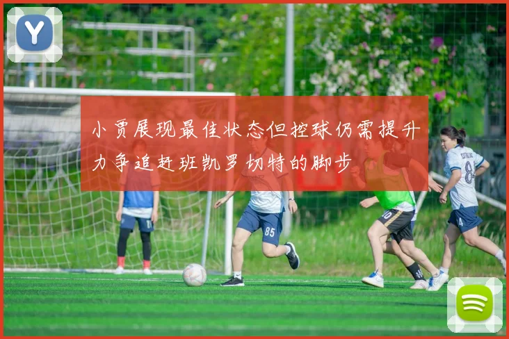 小贾展现最佳状态但控球仍需提升力争追赶班凯罗切特的脚步