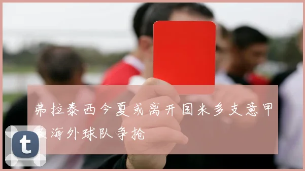 弗拉泰西今夏或离开国米多支意甲及海外球队争抢