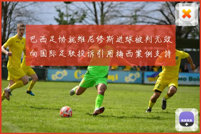 巴西足协就维尼修斯进球被判无效向国际足联投诉引用梅西案例支持