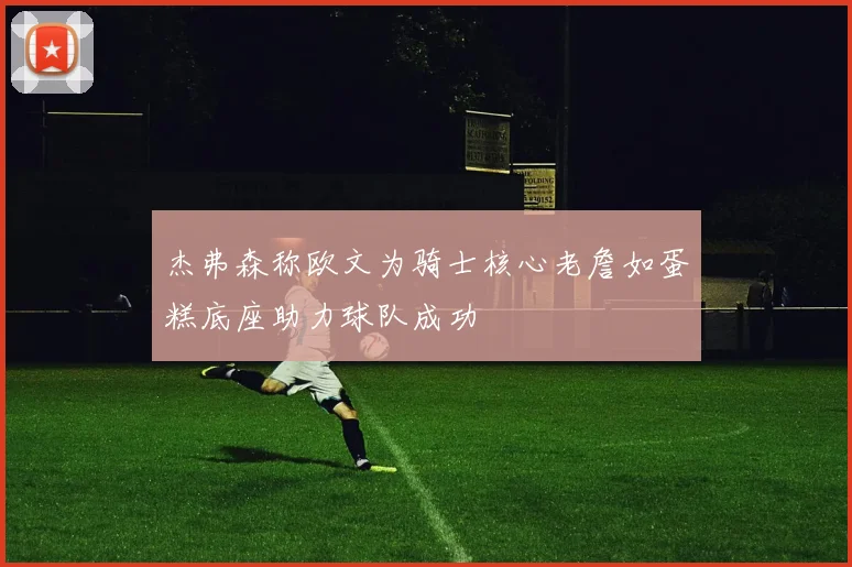 杰弗森称欧文为骑士核心老詹如蛋糕底座助力球队成功