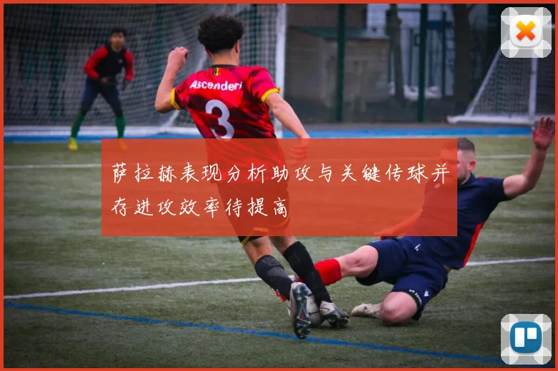 萨拉赫表现分析助攻与关键传球并存进攻效率待提高