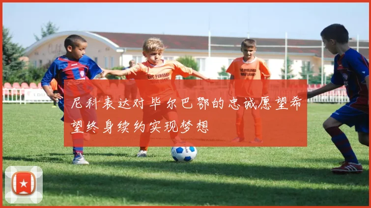 尼科表达对毕尔巴鄂的忠诚愿望希望终身续约实现梦想