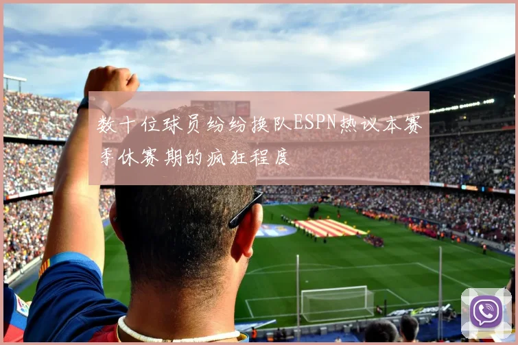 数十位球员纷纷换队ESPN热议本赛季休赛期的疯狂程度