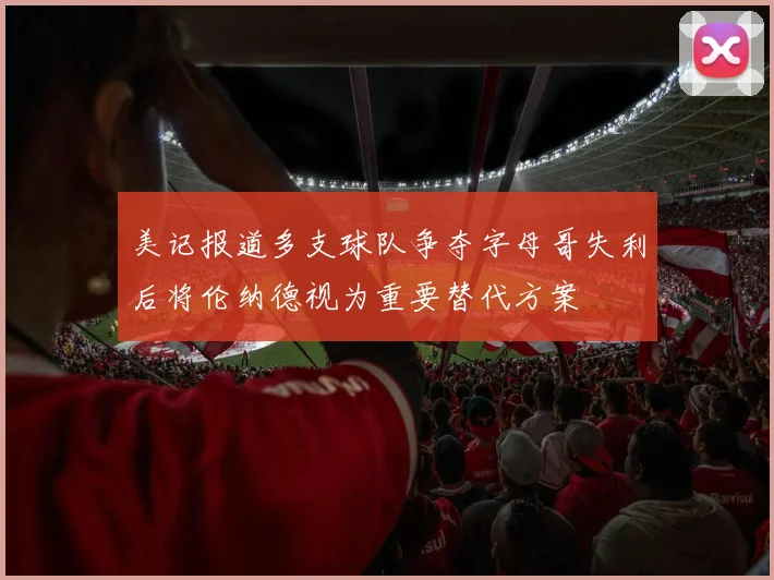 美记报道多支球队争夺字母哥失利后将伦纳德视为重要替代方案