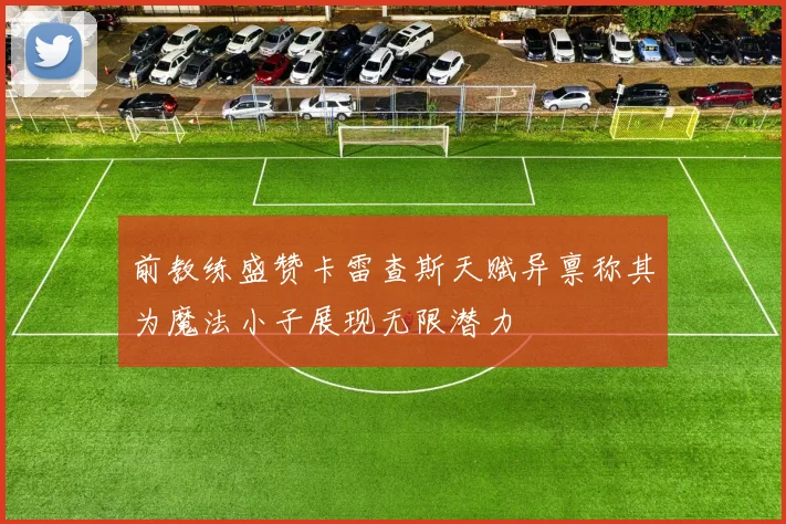 前教练盛赞卡雷查斯天赋异禀称其为魔法小子展现无限潜力