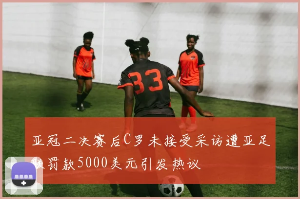 亚冠二决赛后C罗未接受采访遭亚足联罚款5000美元引发热议