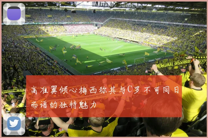 高准翼倾心梅西称其与C罗不可同日而语的独特魅力