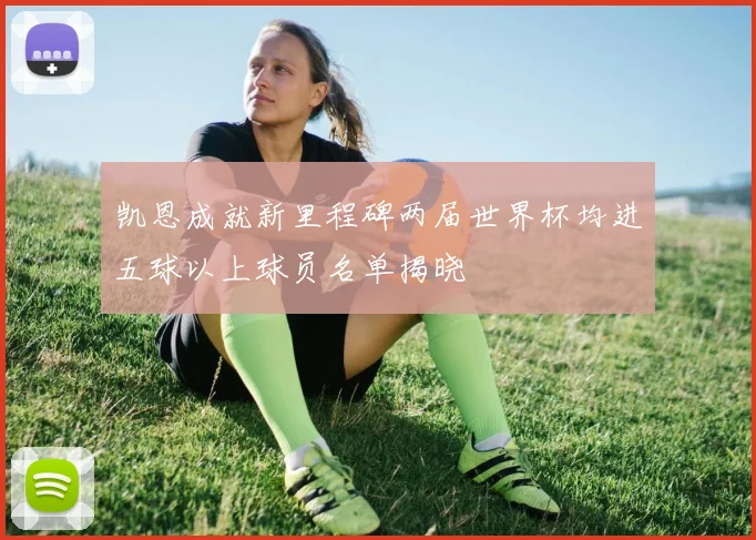 凯恩成就新里程碑两届世界杯均进五球以上球员名单揭晓