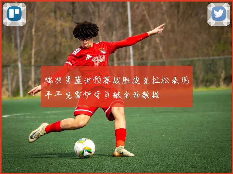 瑞典男篮世预赛战胜捷克拉松表现平平克雷伊奇贡献全面数据