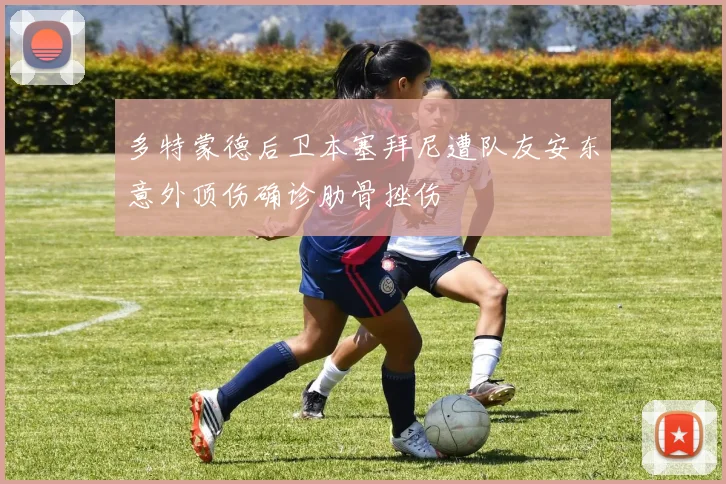 多特蒙德后卫本塞拜尼遭队友安东意外顶伤确诊肋骨挫伤