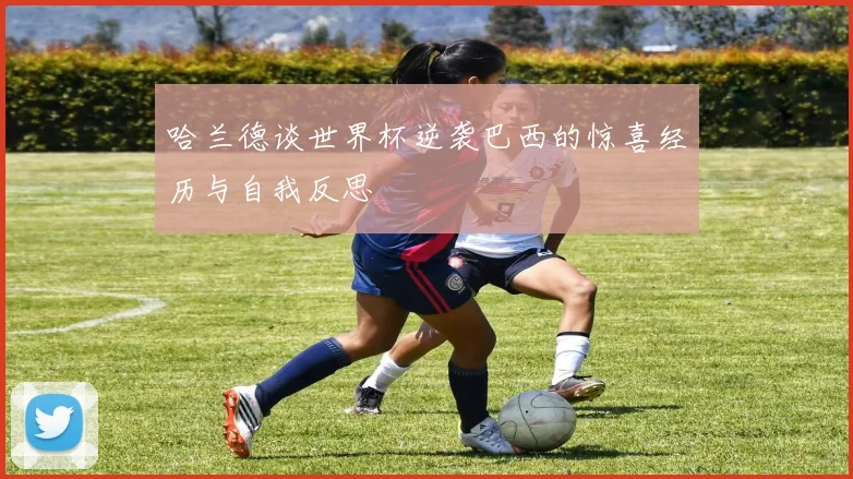 哈兰德谈世界杯逆袭巴西的惊喜经历与自我反思