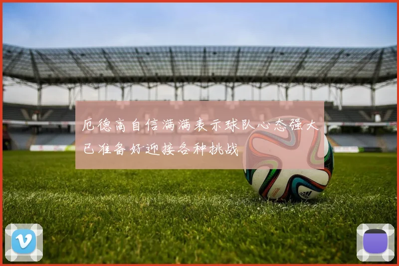 厄德高自信满满表示球队心态强大已准备好迎接各种挑战