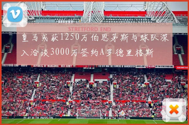 皇马或获1250万伯恩茅斯与球队深入洽谈3000万签约A罗德里格斯