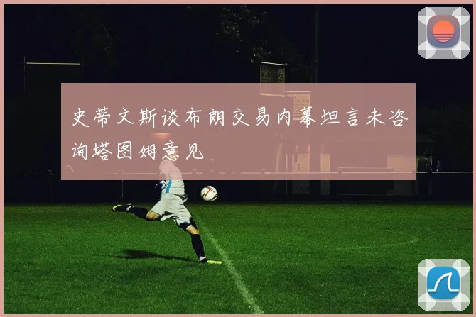史蒂文斯谈布朗交易内幕坦言未咨询塔图姆意见